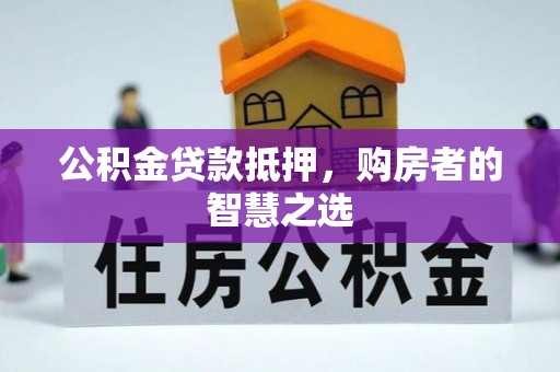 滁州公积金贷款抵押，购房者的智慧之选