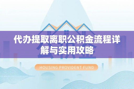 滁州代办提取离职公积金流程详解与实用攻略