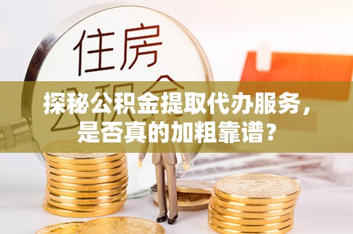 滁州探秘公积金提取代办服务，是否真的加粗靠谱？