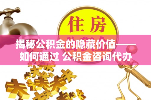 滁州揭秘公积金的隐藏价值——如何通过 公积金咨询代办提取 优化财富管理