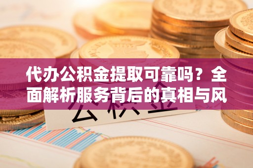 滁州代办公积金提取可靠吗？全面解析服务背后的真相与风险