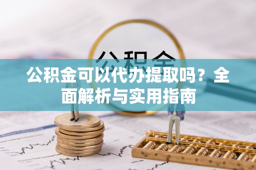 滁州公积金可以代办提取吗？全面解析与实用指南