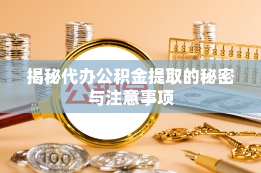 滁州揭秘代办公积金提取的秘密与注意事项