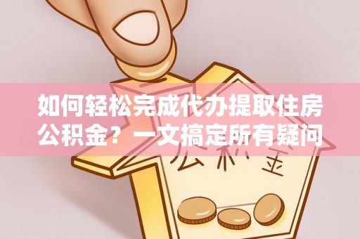 滁州如何轻松完成代办提取住房公积金？一文搞定所有疑问