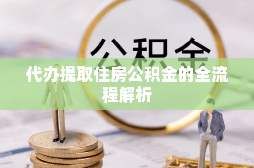 滁州代办提取住房公积金的全流程解析
