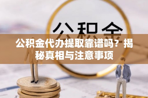 滁州公积金代办提取靠谱吗？揭秘真相与注意事项