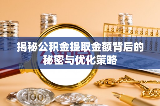 滁州揭秘公积金提取金额背后的秘密与优化策略