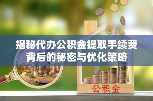 滁州揭秘代办公积金提取手续费背后的秘密与优化策略