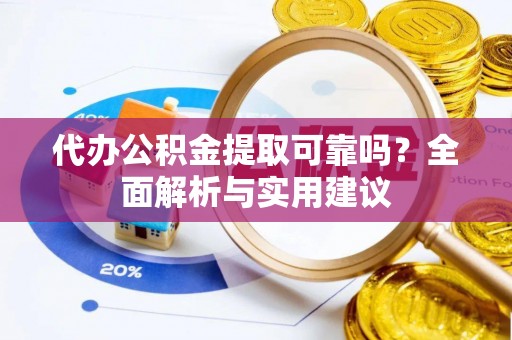 滁州代办公积金提取可靠吗？全面解析与实用建议
