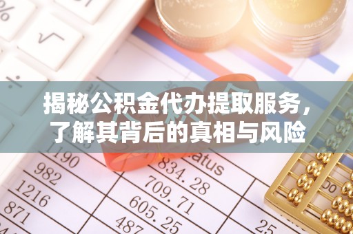 滁州揭秘公积金代办提取服务，了解其背后的真相与风险