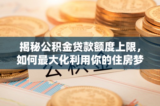 滁州揭秘公积金贷款额度上限，如何最大化利用你的住房梦想资金？