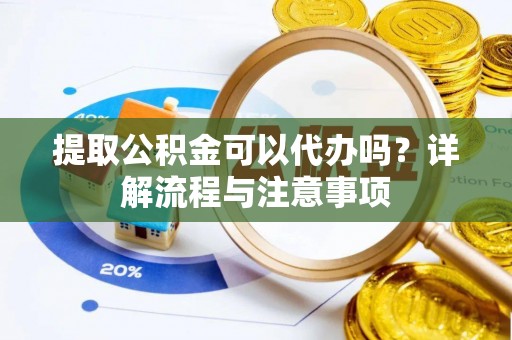滁州提取公积金可以代办吗？详解流程与注意事项