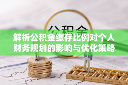 滁州解析公积金缴存比例对个人财务规划的影响与优化策略