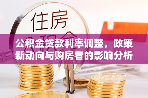 滁州公积金贷款利率调整，政策新动向与购房者的影响分析