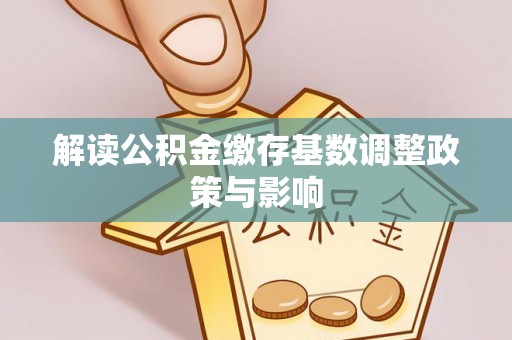 滁州解读公积金缴存基数调整政策与影响