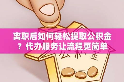 滁州离职后如何轻松提取公积金？代办服务让流程更简单