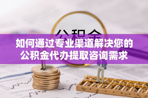 滁州如何通过专业渠道解决您的公积金代办提取咨询需求