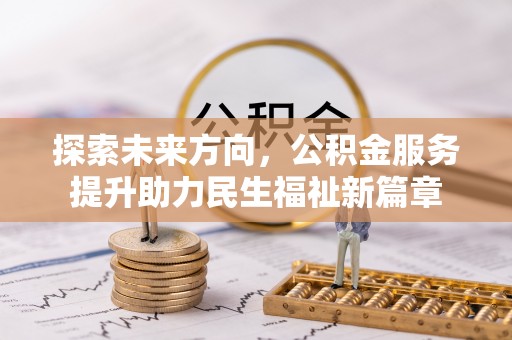 滁州探索未来方向，公积金服务提升助力民生福祉新篇章