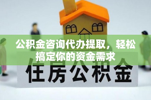 滁州公积金咨询代办提取，轻松搞定你的资金需求