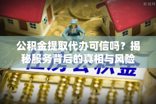 滁州公积金提取代办可信吗？揭秘服务背后的真相与风险