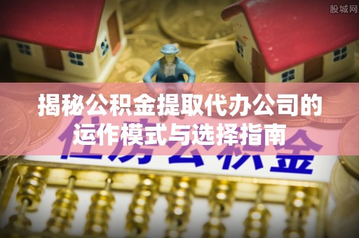 滁州揭秘公积金提取代办公司的运作模式与选择指南
