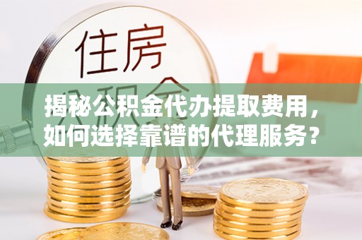 滁州揭秘公积金代办提取费用，如何选择靠谱的代理服务？