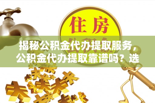 滁州揭秘公积金代办提取服务，公积金代办提取靠谱吗？选择需谨慎