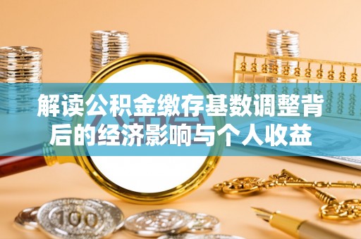 滁州解读公积金缴存基数调整背后的经济影响与个人收益