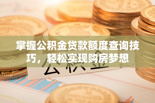 滁州掌握公积金贷款额度查询技巧，轻松实现购房梦想