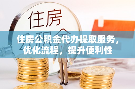 滁州住房公积金代办提取服务，优化流程，提升便利性