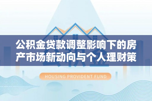 滁州公积金贷款调整影响下的房产市场新动向与个人理财策略
