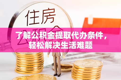 滁州了解公积金提取代办条件，轻松解决生活难题