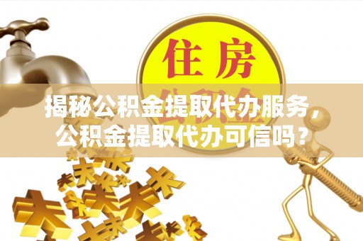 滁州揭秘公积金提取代办服务，公积金提取代办可信吗？