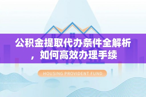 滁州公积金提取代办条件全解析，如何高效办理手续
