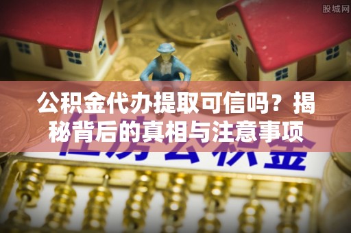 滁州公积金代办提取可信吗？揭秘背后的真相与注意事项
