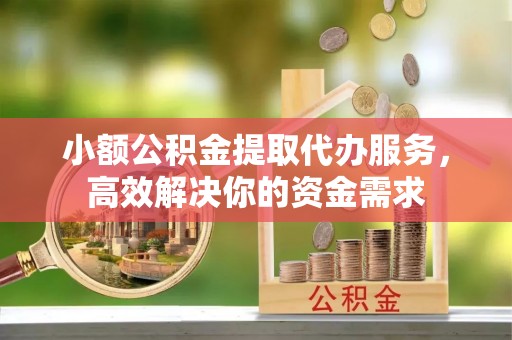 滁州小额公积金提取代办服务，高效解决你的资金需求