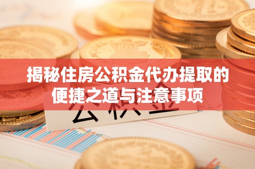 滁州揭秘住房公积金代办提取的便捷之道与注意事项