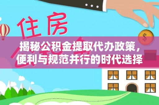 滁州揭秘公积金提取代办政策，便利与规范并行的时代选择