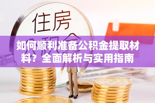 滁州如何顺利准备公积金提取材料？全面解析与实用指南