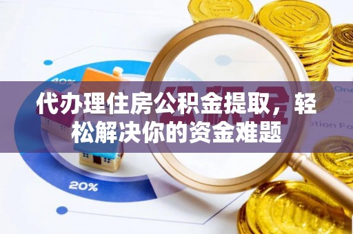滁州代办理住房公积金提取，轻松解决你的资金难题