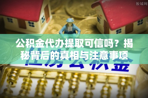 滁州公积金代办提取可信吗？揭秘背后的真相与注意事项