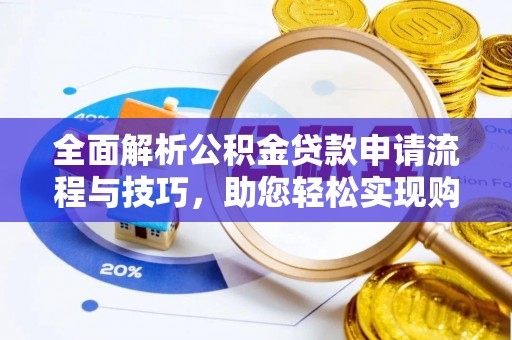 滁州全面解析公积金贷款申请流程与技巧，助您轻松实现购房梦想