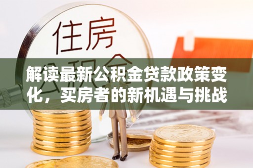 滁州解读最新公积金贷款政策变化，买房者的新机遇与挑战