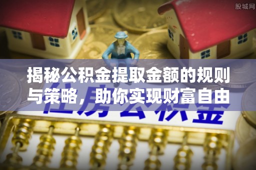 滁州揭秘公积金提取金额的规则与策略，助你实现财富自由