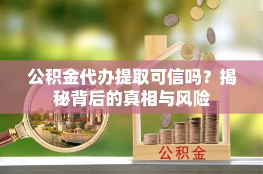 滁州公积金代办提取可信吗？揭秘背后的真相与风险