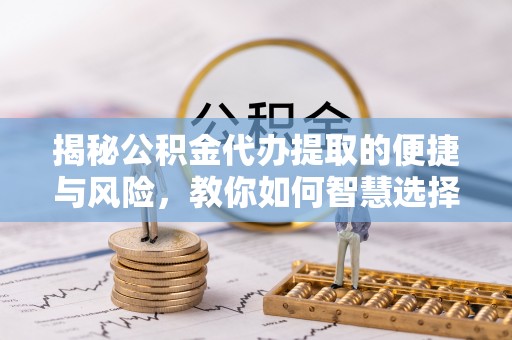 滁州揭秘公积金代办提取的便捷与风险，教你如何智慧选择