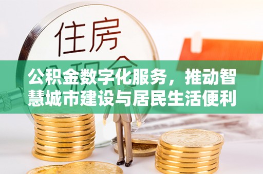 滁州公积金数字化服务，推动智慧城市建设与居民生活便利化