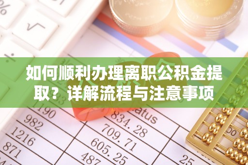 滁州如何顺利办理离职公积金提取？详解流程与注意事项
