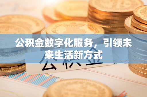 滁州公积金数字化服务，引领未来生活新方式
