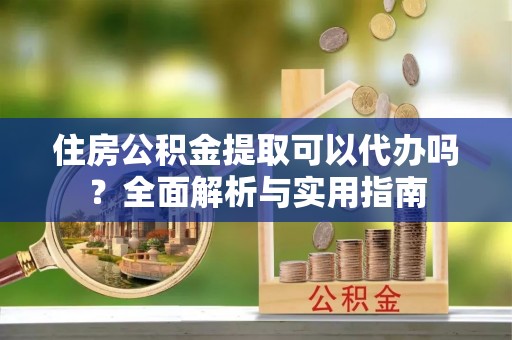 滁州住房公积金提取可以代办吗？全面解析与实用指南